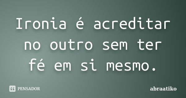 Ironia é acreditar no outro sem ter fé em si mesmo.... Frase de abraatiko.