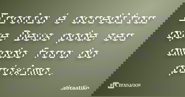 Ironia é acreditar que Deus pode ser amado fora do próximo.... Frase de abraatiko.