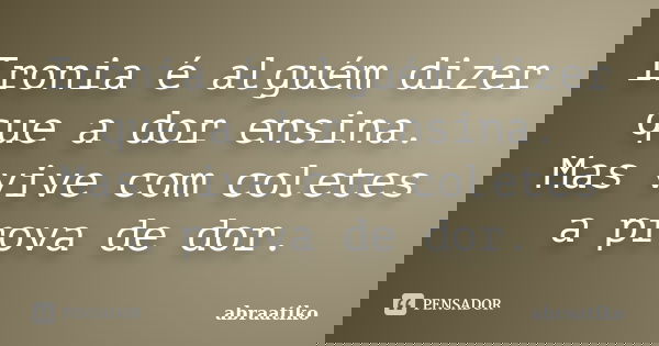 Ironia é alguém dizer que a dor ensina. Mas vive com coletes a prova de dor.... Frase de abraatiko.