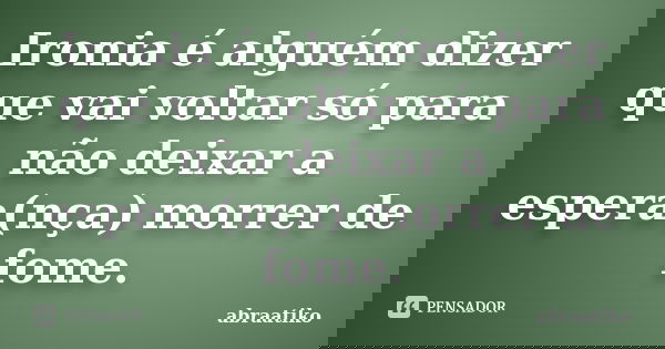 Ironia é alguém dizer que vai voltar só para não deixar a espera(nça) morrer de fome.... Frase de abraatiko.