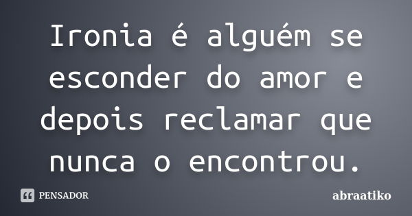 Ironia é alguém se esconder do amor e depois reclamar que nunca o encontrou.... Frase de abraatiko.