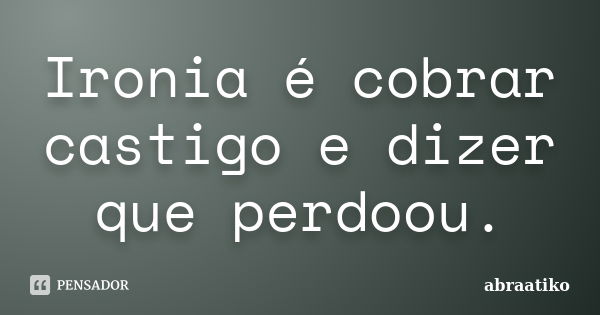 Ironia é cobrar castigo e dizer que perdoou.... Frase de abraatiko.