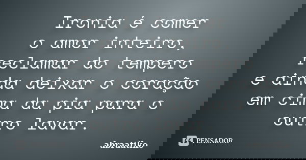 Ironia é comer o amor inteiro, reclamar do tempero e ainda deixar o coração em cima da pia para o outro lavar.... Frase de abraatiko.