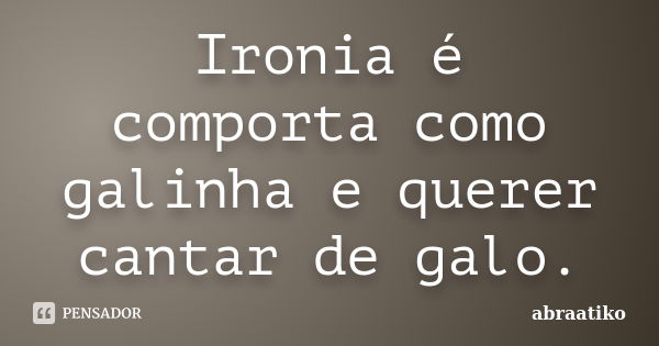 Ironia é comporta como galinha e querer cantar de galo.... Frase de abraatiko.