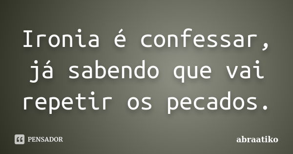 Ironia é confessar, já sabendo que vai repetir os pecados.... Frase de abraatiko.