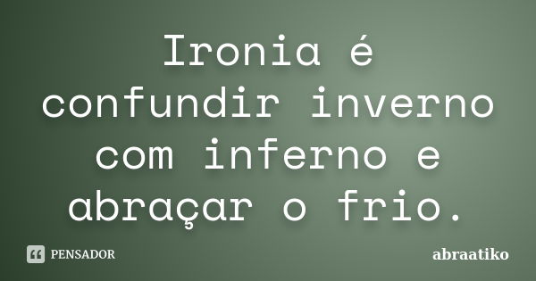 Ironia é confundir inverno com inferno e abraçar o frio.... Frase de abraatiko.