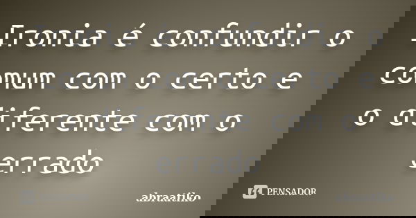 Ironia é confundir o comum com o certo e o diferente com o errado... Frase de abraatiko.