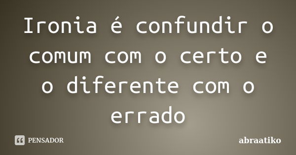 Ironia é confundir o comum com o certo e o diferente com o errado... Frase de abraatiko.