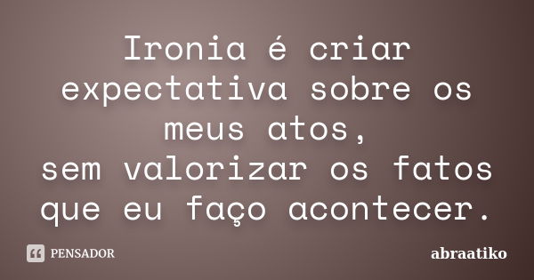 Ironia é criar expectativa sobre os meus atos, sem valorizar os fatos que eu faço acontecer.... Frase de abraatiko.