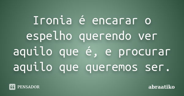 Ironia é encarar o espelho querendo ver aquilo que é, e procurar aquilo que queremos ser.... Frase de abraatiko.