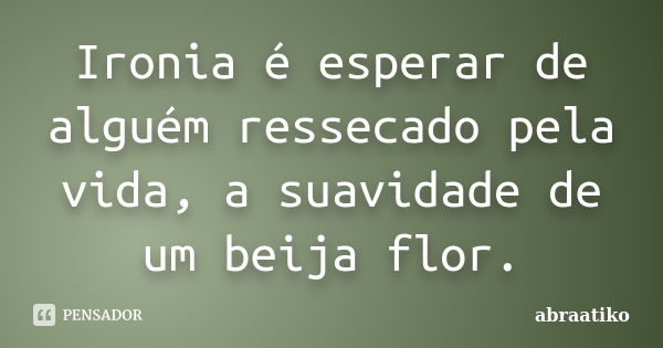 Ironia é esperar de alguém ressecado pela vida, a suavidade de um beija flor.... Frase de abraatiko.