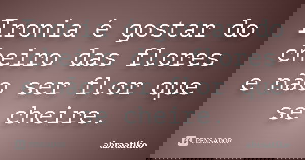 Ironia é gostar do cheiro das flores e não ser flor que se cheire.... Frase de abraatiko.
