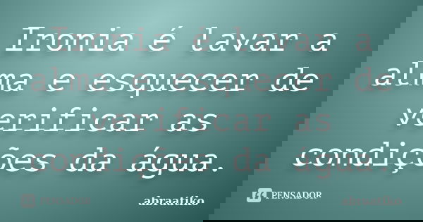 Ironia é lavar a alma e esquecer de verificar as condições da água.... Frase de abraatiko.