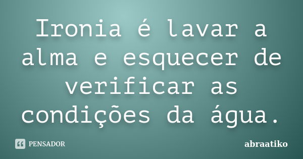 Ironia é lavar a alma e esquecer de verificar as condições da água.... Frase de abraatiko.