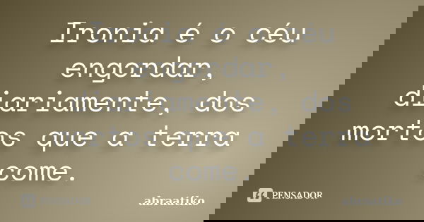 Ironia é o céu engordar, diariamente, dos mortos que a terra come.... Frase de abraatiko.