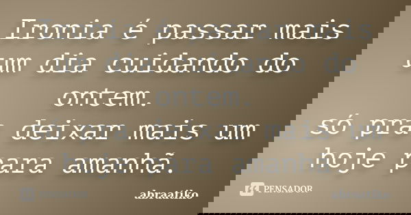 Ironia é passar mais um dia cuidando do ontem. só pra deixar mais um hoje para amanhã.... Frase de abraatiko.