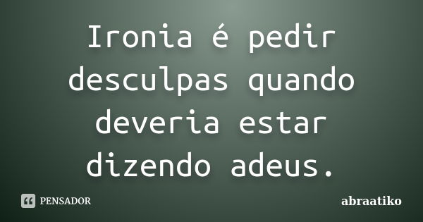 Ironia é pedir desculpas quando deveria estar dizendo adeus.... Frase de abraatiko.