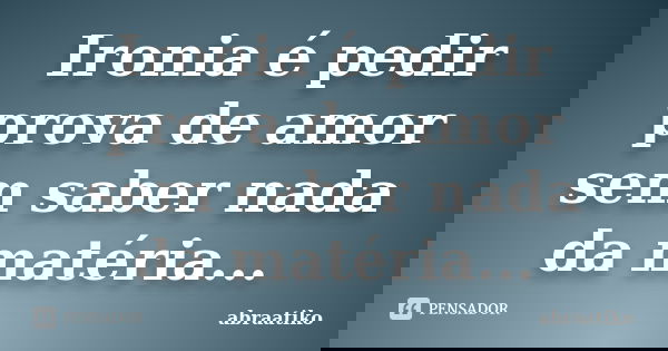 Ironia é pedir prova de amor sem saber nada da matéria...... Frase de abraatiko.
