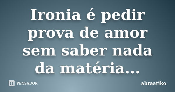 Ironia é pedir prova de amor sem saber nada da matéria...... Frase de abraatiko.