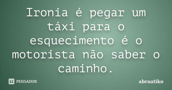 Ironia é pegar um táxi para o esquecimento é o motorista não saber o caminho.... Frase de abraatiko.