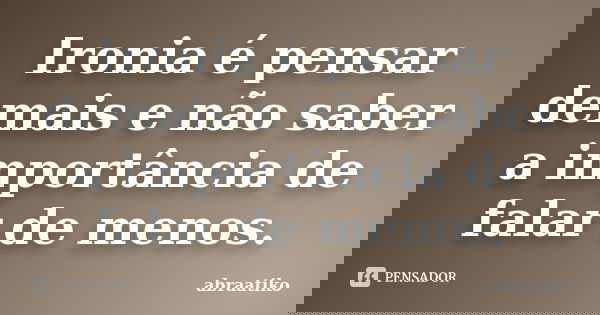 Ironia é pensar demais e não saber a importância de falar de menos.... Frase de abraatiko.