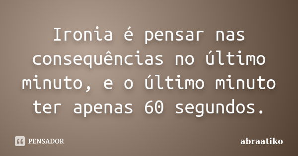 Ironia é pensar nas consequências no último minuto, e o último minuto ter apenas 60 segundos.... Frase de abraatiko.