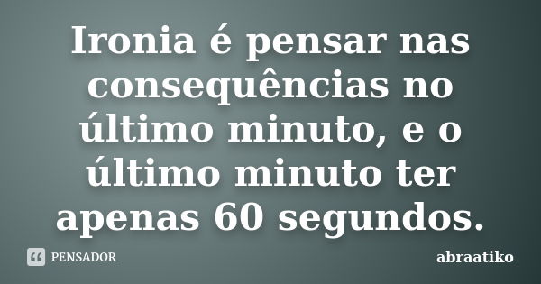 Ironia é pensar nas consequências no último minuto, e o último minuto ter apenas 60 segundos.... Frase de abraatiko.