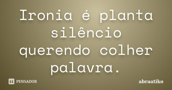 Ironia é planta silêncio querendo colher palavra.... Frase de abraatiko.