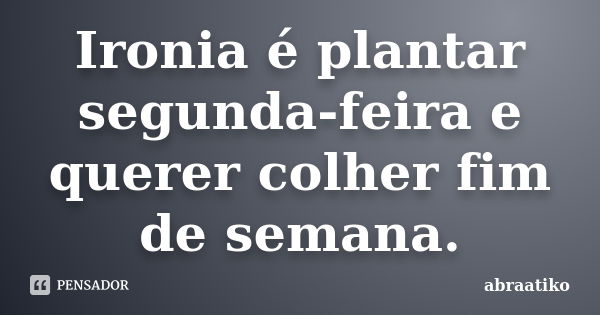 Ironia é plantar segunda-feira e querer colher fim de semana.... Frase de abraatiko.