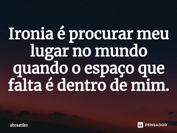 ⁠Ironia é procurar meu lugar no mundo quando o espaço que falta é dentro de mim.... Frase de abraatiko.