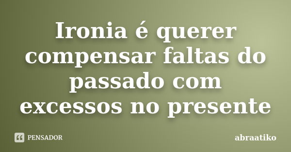 Ironia é querer compensar faltas do passado com excessos no presente... Frase de abraatiko.