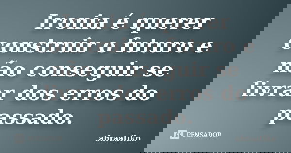 Ironia é querer construir o futuro e não conseguir se livrar dos erros do passado.... Frase de abraatiko.