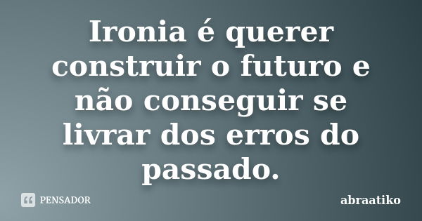 Ironia é querer construir o futuro e não conseguir se livrar dos erros do passado.... Frase de abraatiko.