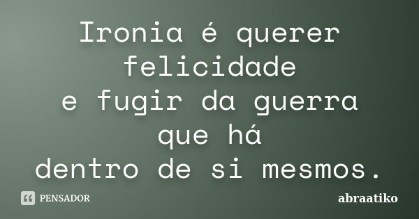 Ironia é querer felicidade e fugir da guerra que há dentro de si mesmos.... Frase de abraatiko.