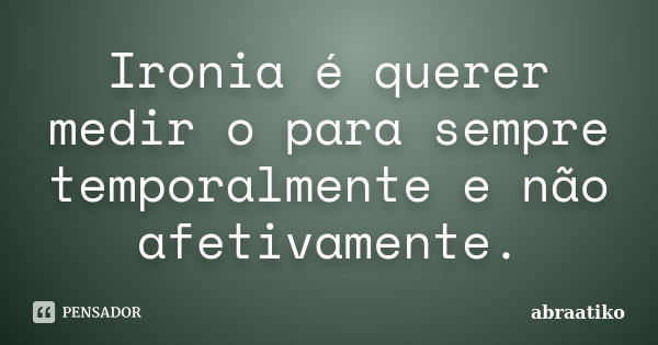 Ironia é querer medir o para sempre temporalmente e não afetivamente.... Frase de abraatiko.