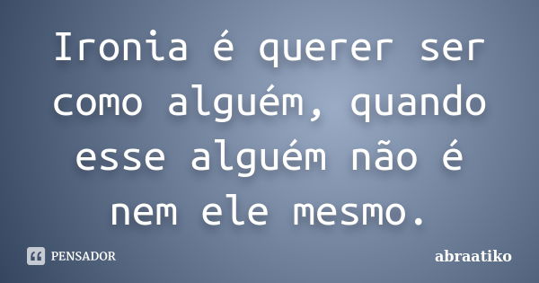 Ironia é querer ser como alguém, quando esse alguém não é nem ele mesmo.... Frase de abraatiko.