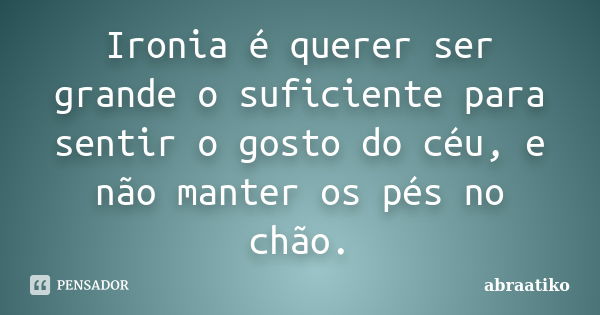 Ironia é querer ser grande o suficiente para sentir o gosto do céu, e não manter os pés no chão.... Frase de abraatiko.