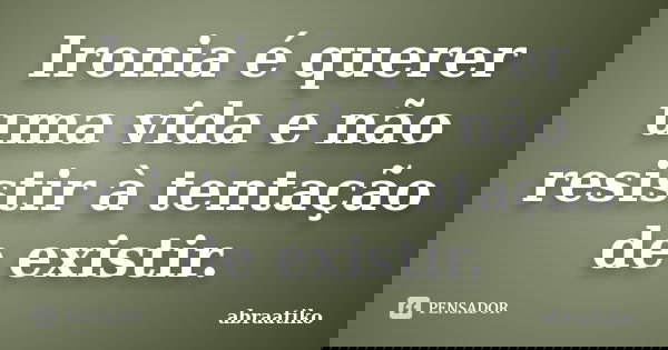 Ironia é querer uma vida e não resistir à tentação de existir.... Frase de abraatiko.