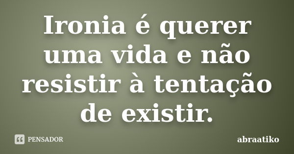 Ironia é querer uma vida e não resistir à tentação de existir.... Frase de abraatiko.