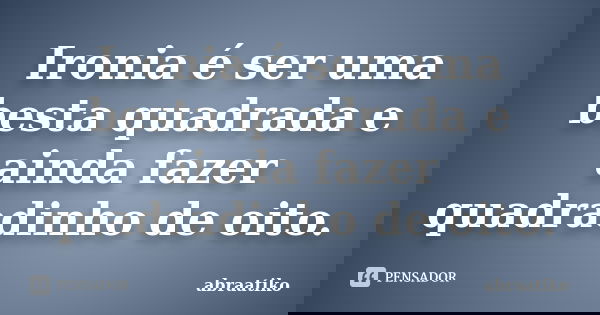 Ironia é ser uma besta quadrada e ainda fazer quadradinho de oito.... Frase de abraatiko.