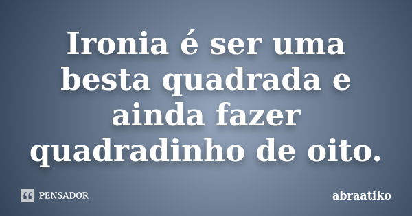 Ironia é ser uma besta quadrada e ainda fazer quadradinho de oito.... Frase de abraatiko.