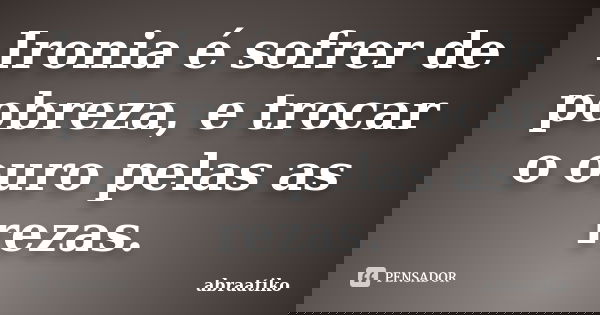 Ironia é sofrer de pobreza, e trocar o ouro pelas as rezas.... Frase de abraatiko.