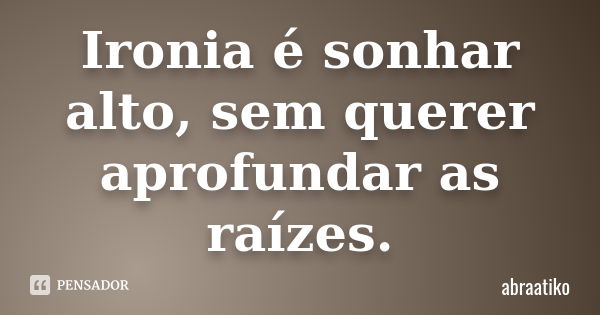 Ironia é sonhar alto, sem querer aprofundar as raízes.... Frase de abraatiko.