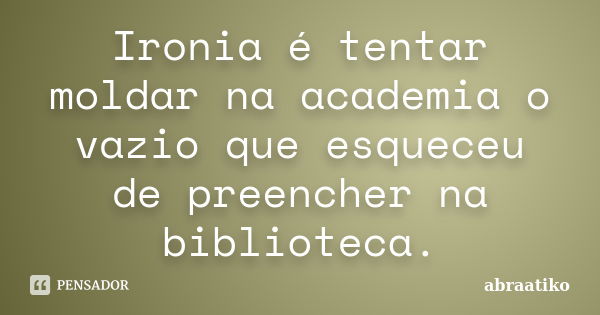 Ironia é tentar moldar na academia o vazio que esqueceu de preencher na biblioteca.... Frase de abraatiko.