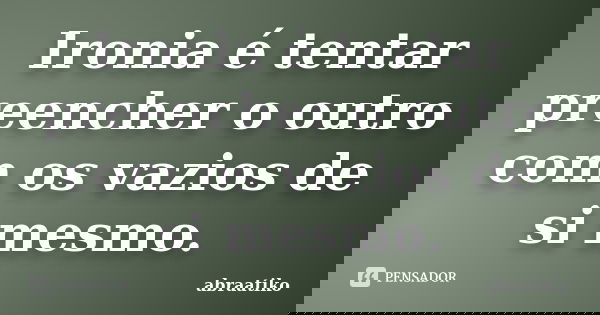 Ironia é tentar preencher o outro com os vazios de si mesmo.... Frase de abraatiko.