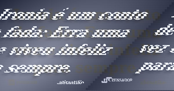 Ironia é um conto de fada: Erra uma vez e viveu infeliz para sempre.... Frase de abraatiko.