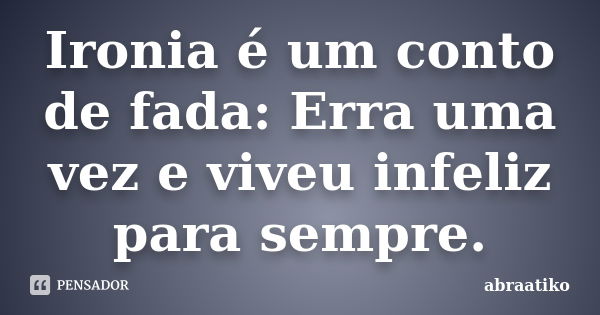 Ironia é um conto de fada: Erra uma vez e viveu infeliz para sempre.... Frase de abraatiko.