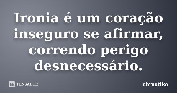 Ironia é um coração inseguro se afirmar, correndo perigo desnecessário.... Frase de abraatiko.