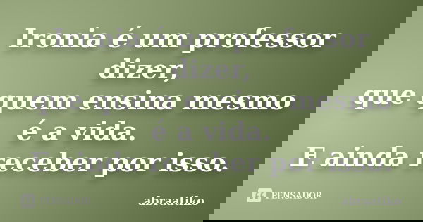 Ironia é um professor dizer, que quem ensina mesmo é a vida. E ainda receber por isso.... Frase de abraatiko.