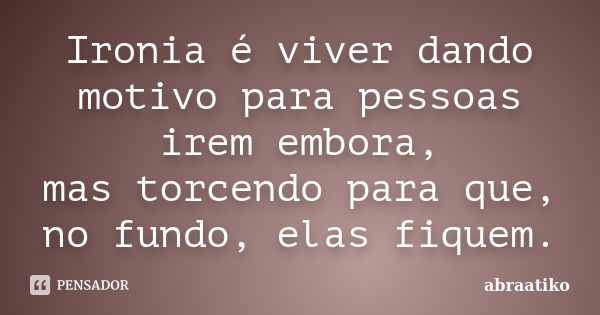 Ironia é viver dando motivo para pessoas irem embora, mas torcendo para que, no fundo, elas fiquem.... Frase de abraatiko.